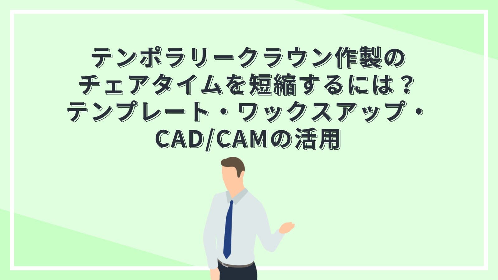 テンポラリークラウン作製のチェアタイムを短縮するには？テンプレート・ワックスアップ・CAD/CAMの活用
