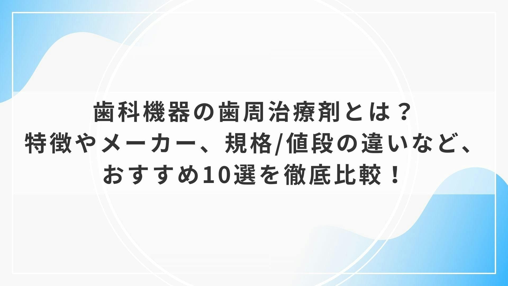 歯科機器の歯周治療剤とは？特徴やメーカー、規格/値段の違いなど、おすすめ10選を徹底比較！