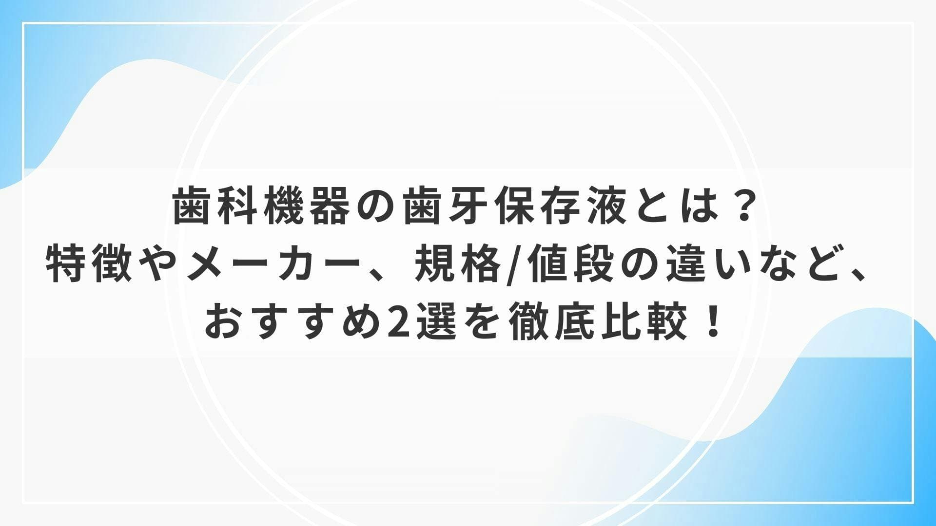 歯科機器の歯牙保存液とは？特徴やメーカー、規格/値段の違いなど、おすすめ2選を徹底比較！