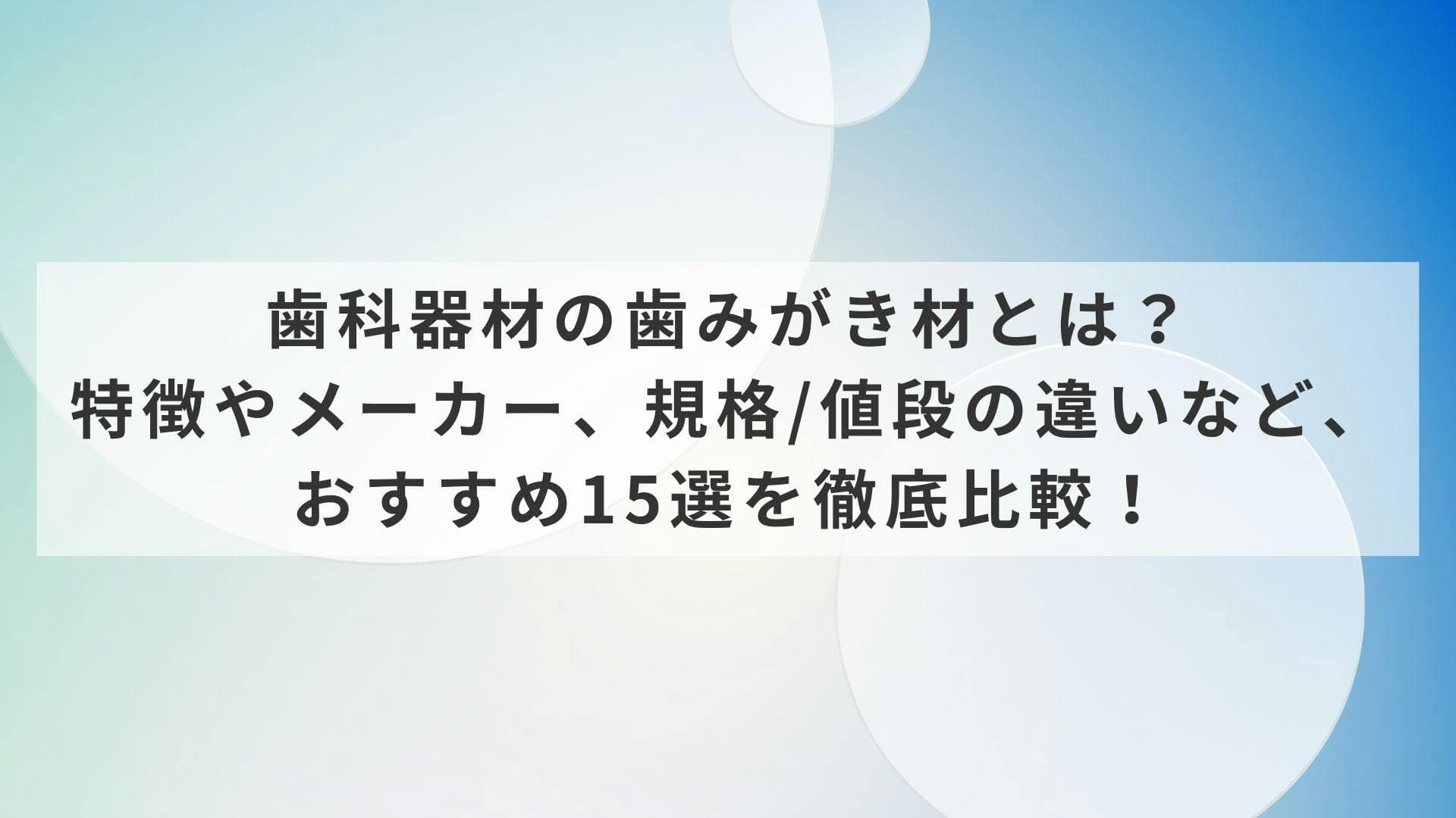 歯科器材の歯みがき材とは？特徴やメーカー、規格/値段の違いなど、おすすめ15選を徹底比較！