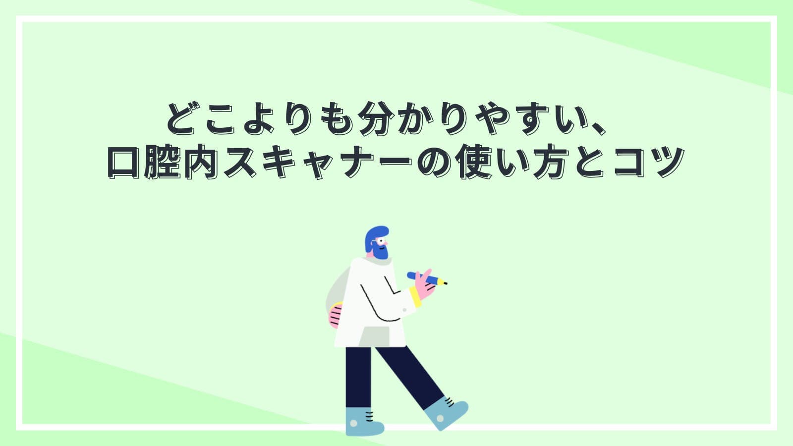 どこよりも分かりやすい、口腔内スキャナーの使い方とコツ