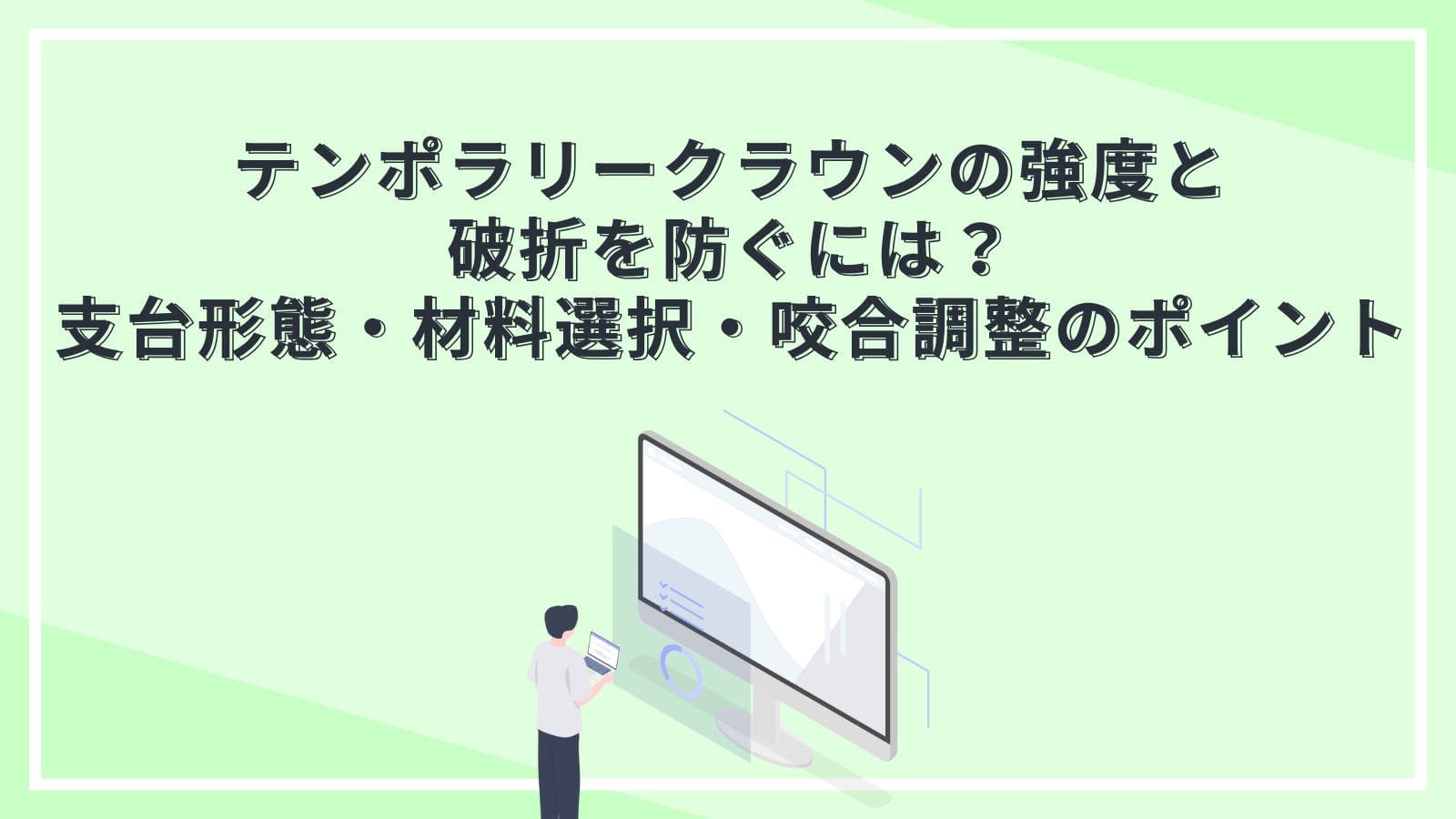 テンポラリークラウンの強度と破折を防ぐには？支台形態・材料選択・咬合調整のポイント