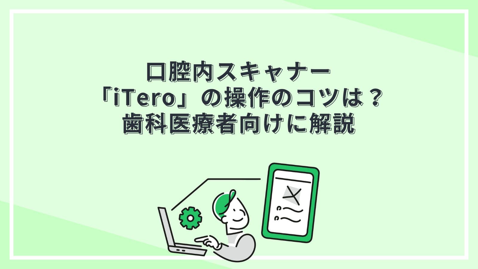 口腔内スキャナー「iTero（アイテロ）」の操作のコツは？歯科医療者向けに解説