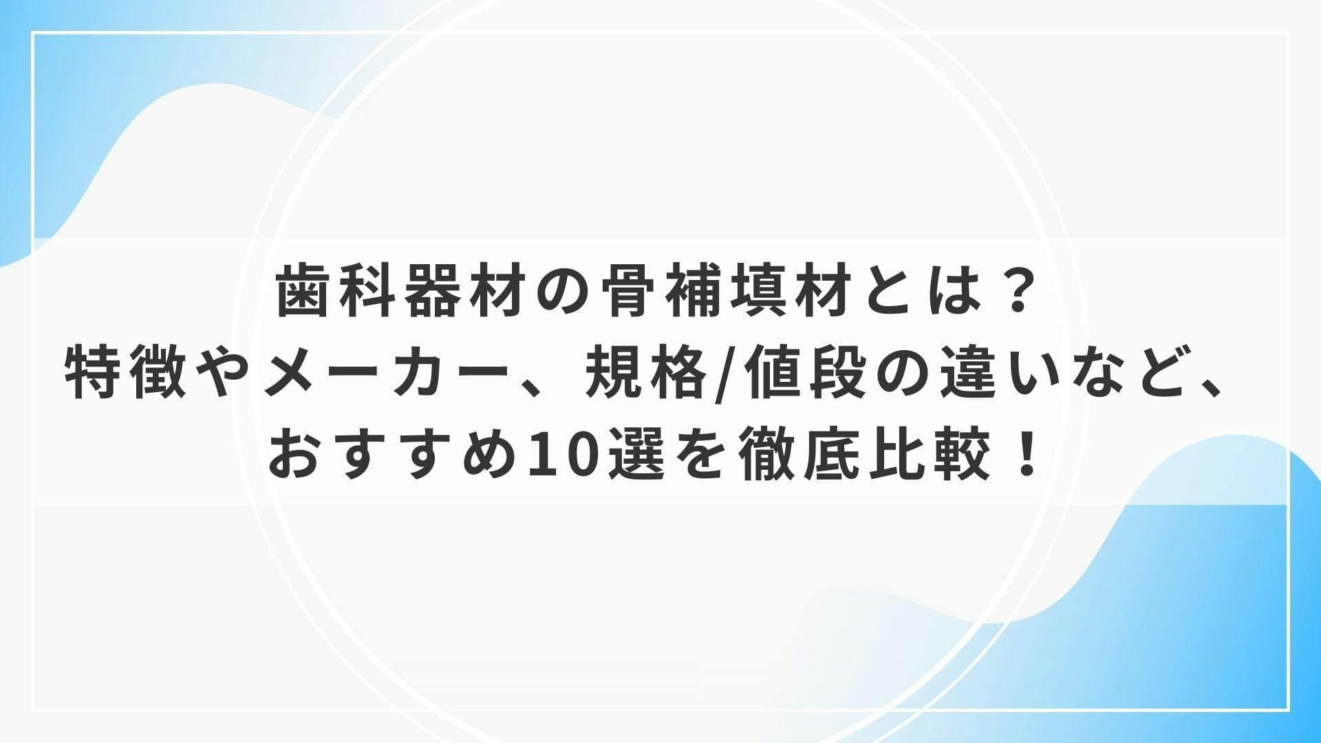 歯科器材の骨補填材とは？特徴やメーカー、規格/値段の違いなど、おすすめ10選を徹底比較！
