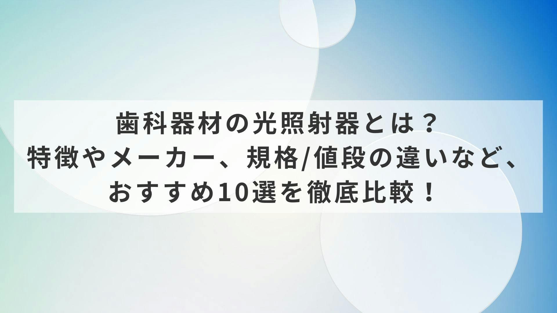 歯科器材の光照射器とは？特徴やメーカー、規格/値段の違いなど、おすすめ10選を徹底比較！
