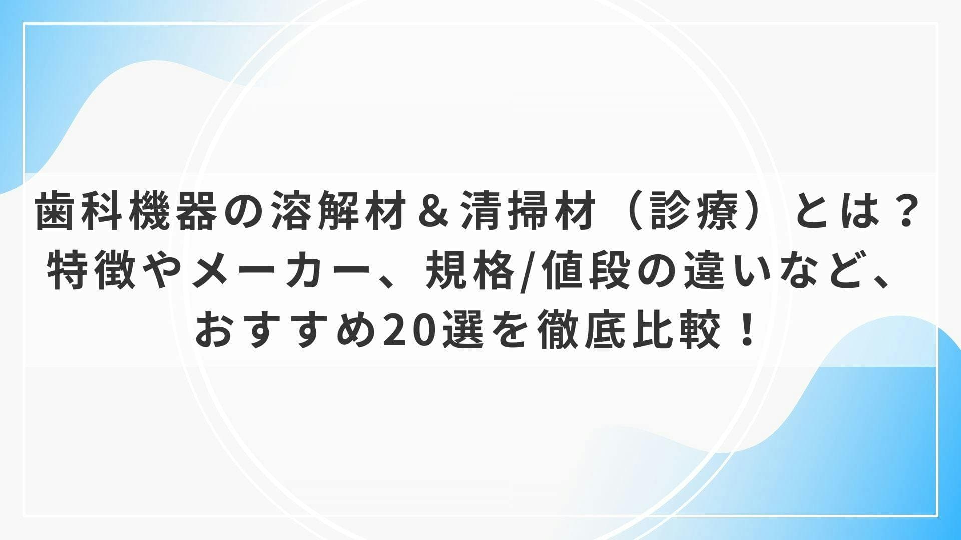 歯科機器の溶解材＆清掃材（診療）とは？特徴やメーカー、規格/値段の違いなど、おすすめ20選を徹底比較！