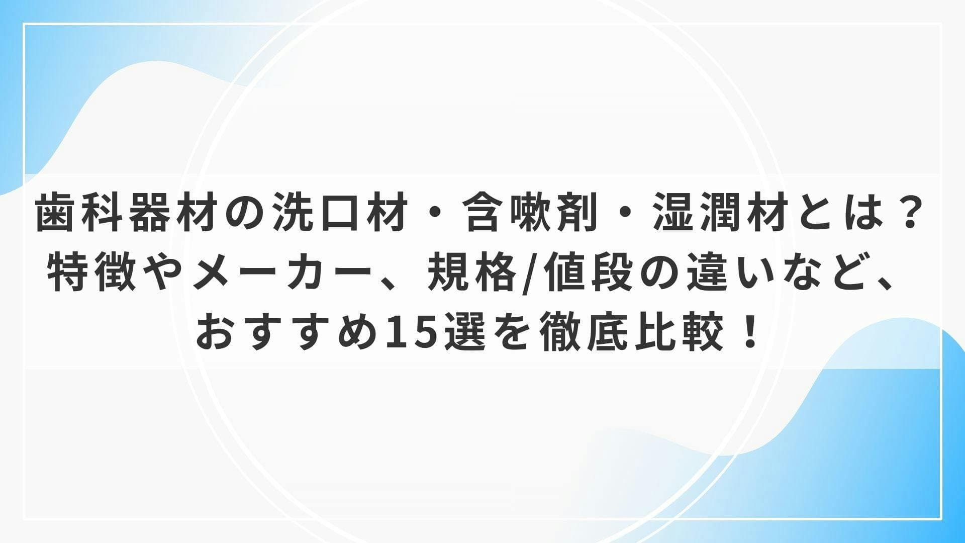 歯科器材の洗口材・含嗽剤・湿潤材とは？特徴やメーカー、規格/値段の違いなど、おすすめ15選を徹底比較！