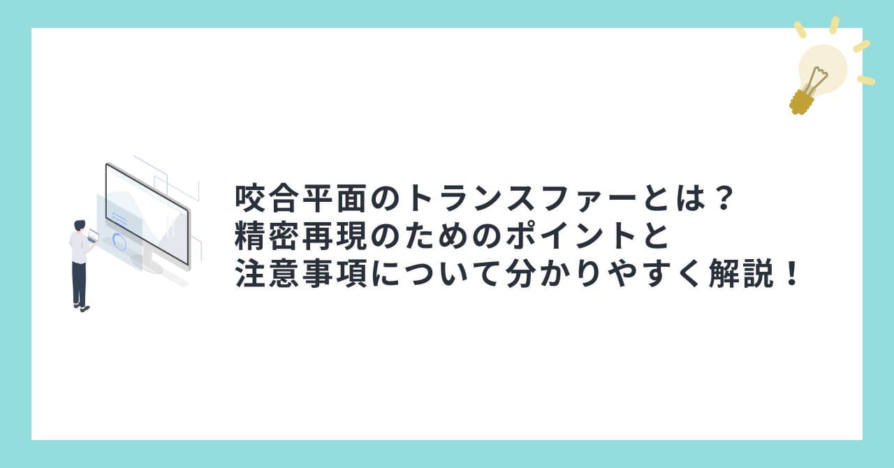 咬合平面のトランスファーとは？精密再現のためのポイントと注意事項について分かりやすく解説！