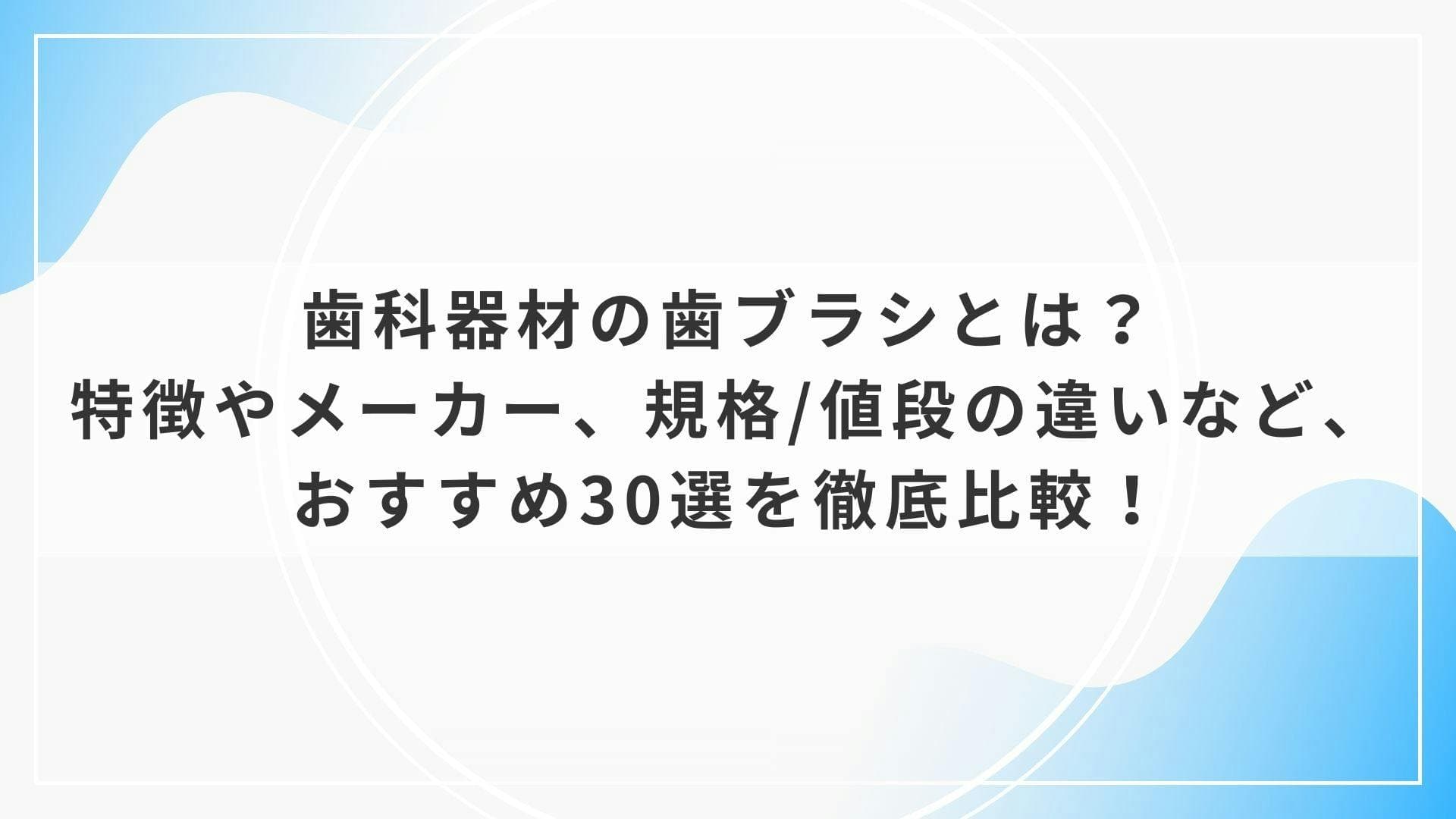 歯科器材の歯ブラシとは？特徴やメーカー、規格/値段の違いなど、おすすめ30選を徹底比較！