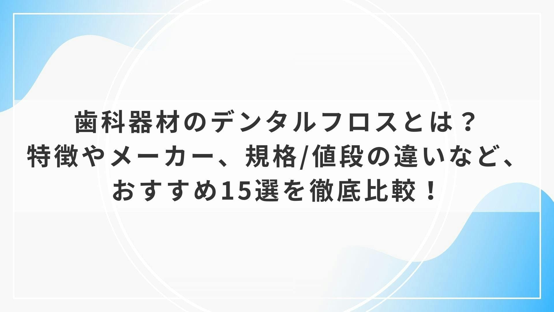 歯科器材のデンタルフロスとは？特徴やメーカー、規格/値段の違いなど、おすすめ15選を徹底比較！