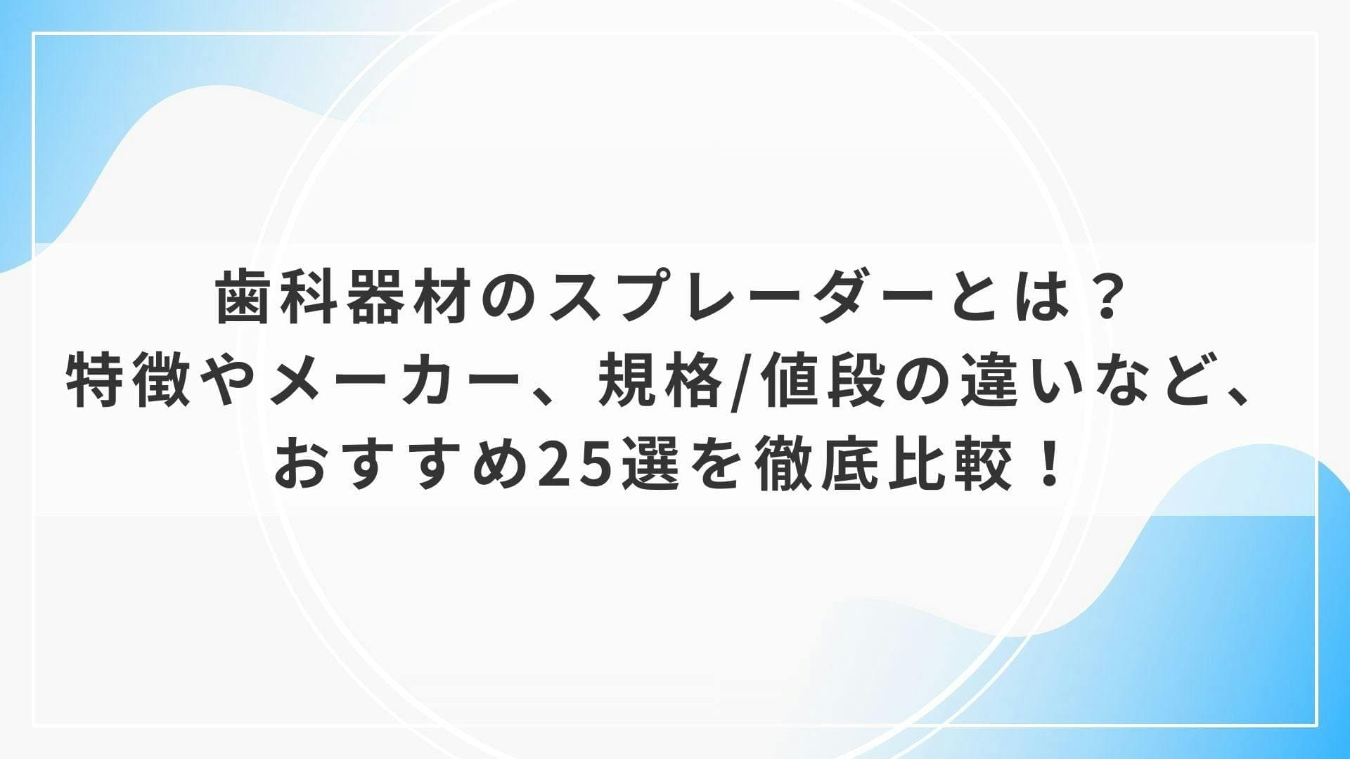 歯科器材のスプレーダーとは？特徴やメーカー、規格/値段の違いなど、おすすめ25選を徹底比較！