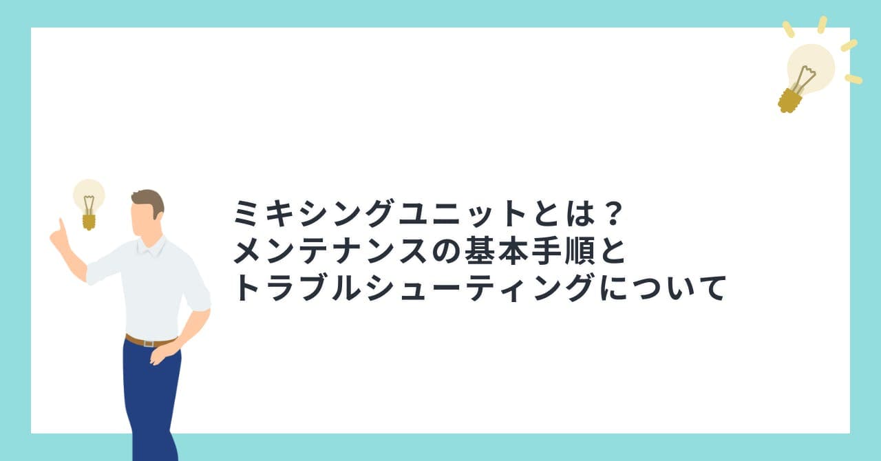 ミキシングユニットとは？メンテナンスの基本手順とトラブルシューティングについて徹底解説！