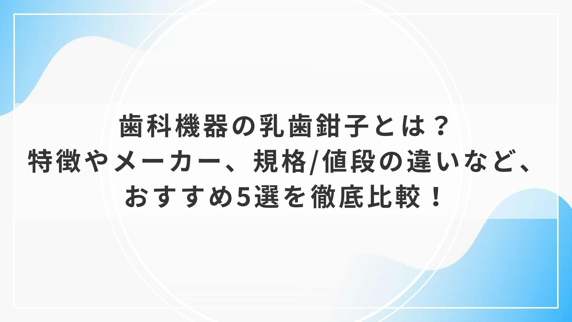 歯科機器の乳歯鉗子とは？特徴やメーカー、規格/値段の違いなど、おすすめ5選を徹底比較！