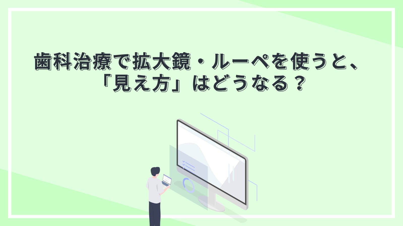 歯科治療で拡大鏡・ルーペを使うと、「見え方」はどうなる？