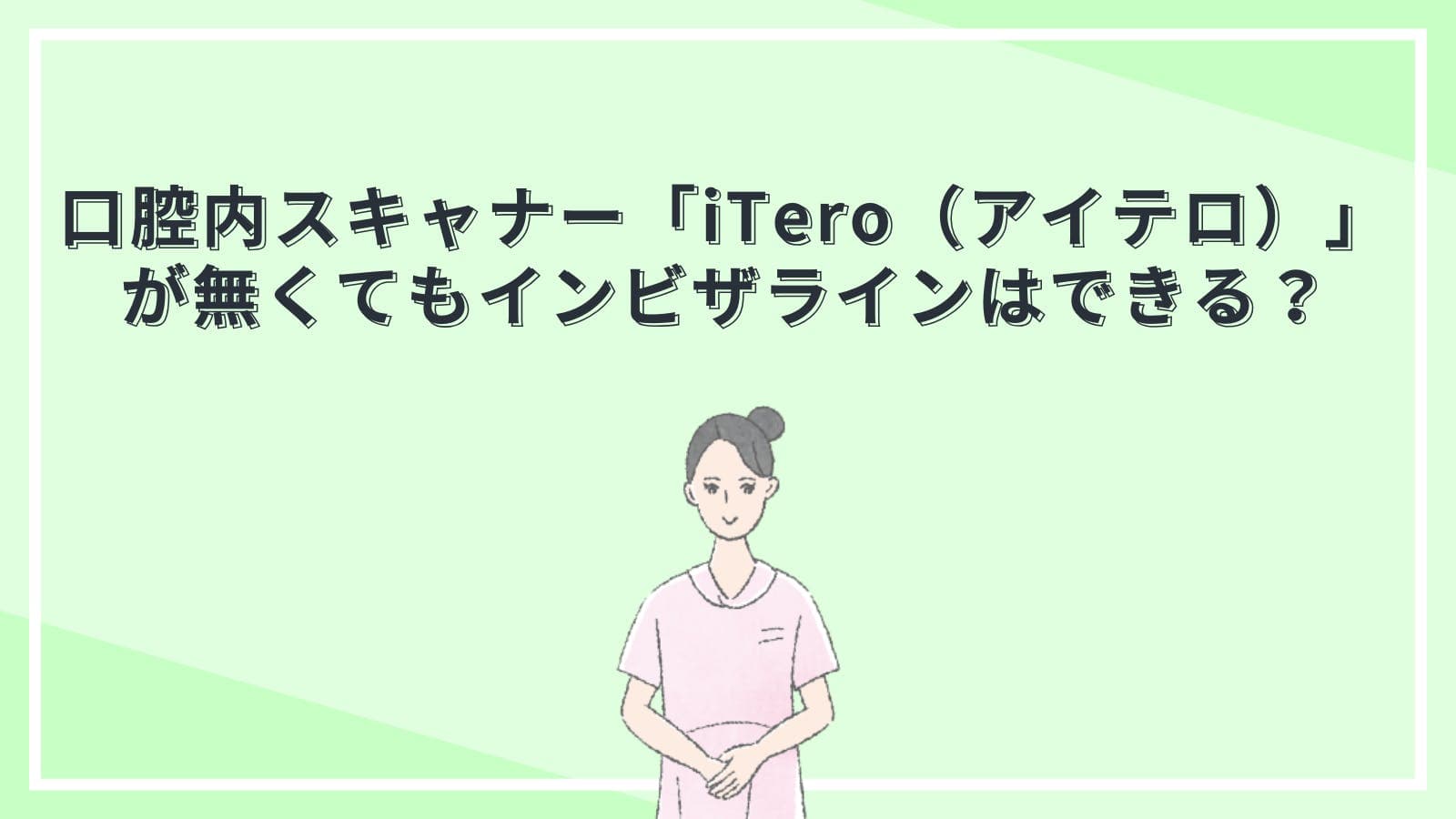 口腔内スキャナー「iTero（アイテロ）」が無くてもインビザラインはできる？