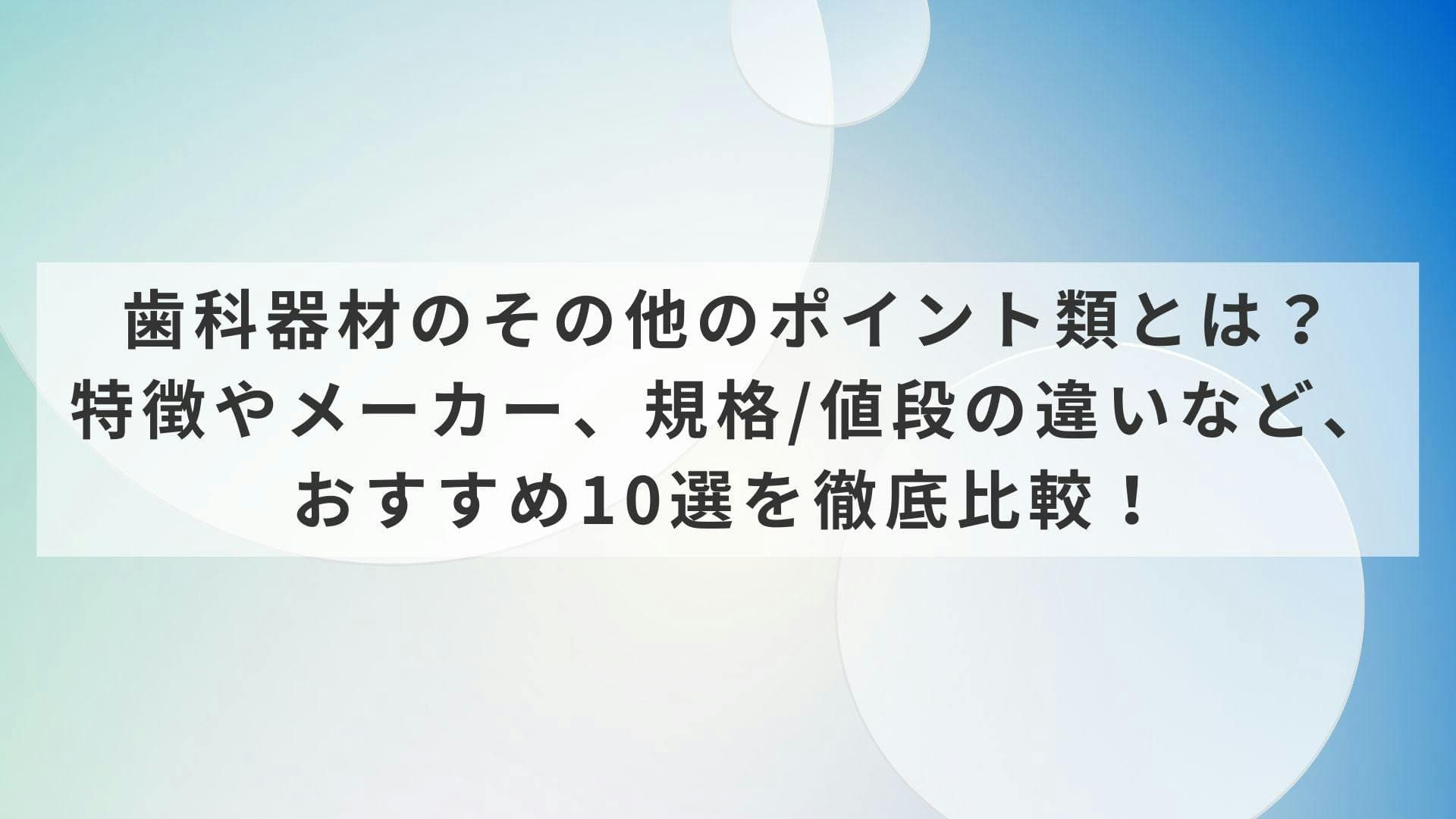 歯科器材のその他のポイント類とは？特徴やメーカー、規格/値段の違いなど、おすすめ10選を徹底比較！