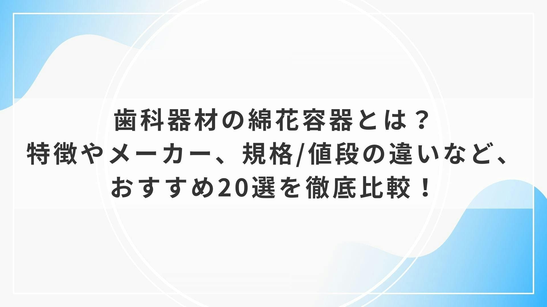 歯科器材の綿花容器とは？特徴やメーカー、規格/値段の違いなど、おすすめ20選を徹底比較！