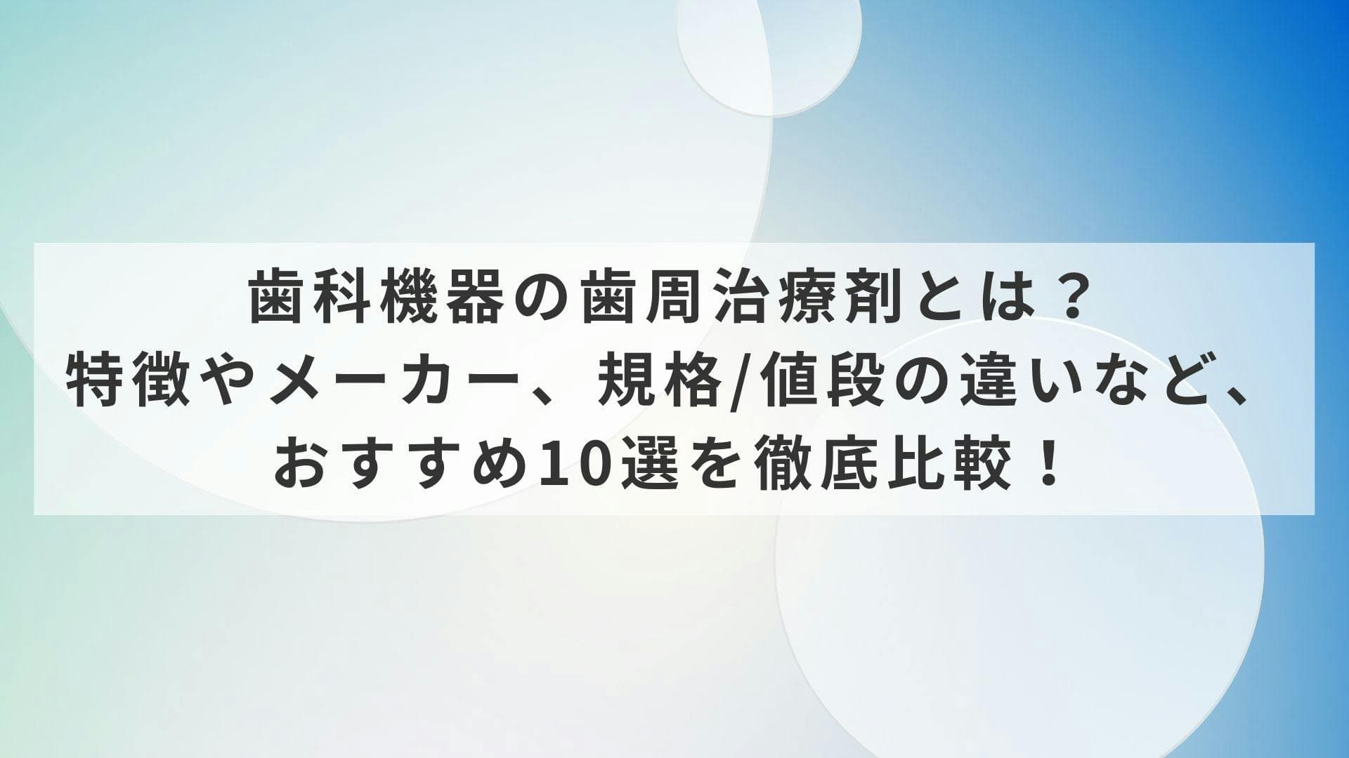 歯科機器の歯周治療剤とは？特徴やメーカー、規格/値段の違いなど、おすすめ10選を徹底比較！