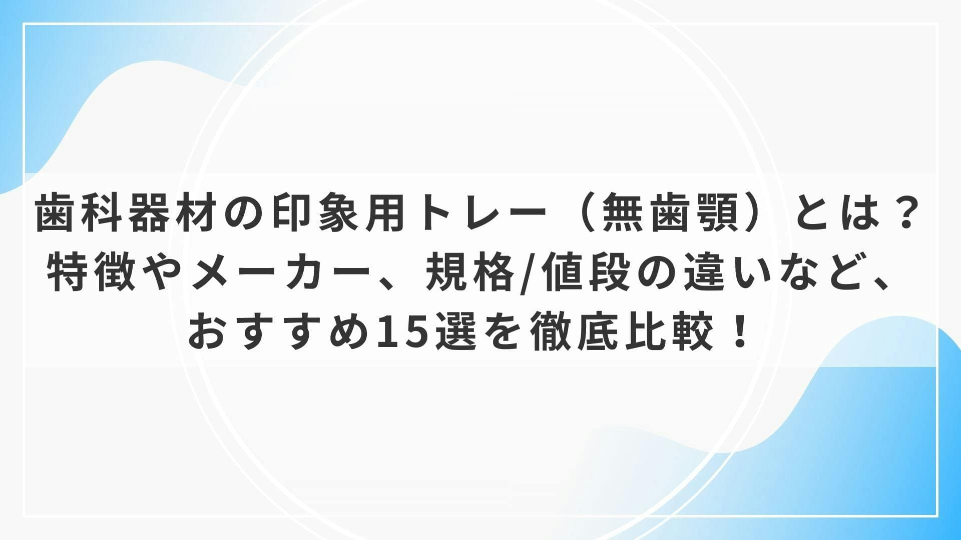 歯科器材の印象用トレー（無歯顎）とは？特徴やメーカー、規格/値段の違いなど、おすすめ15選を徹底比較！