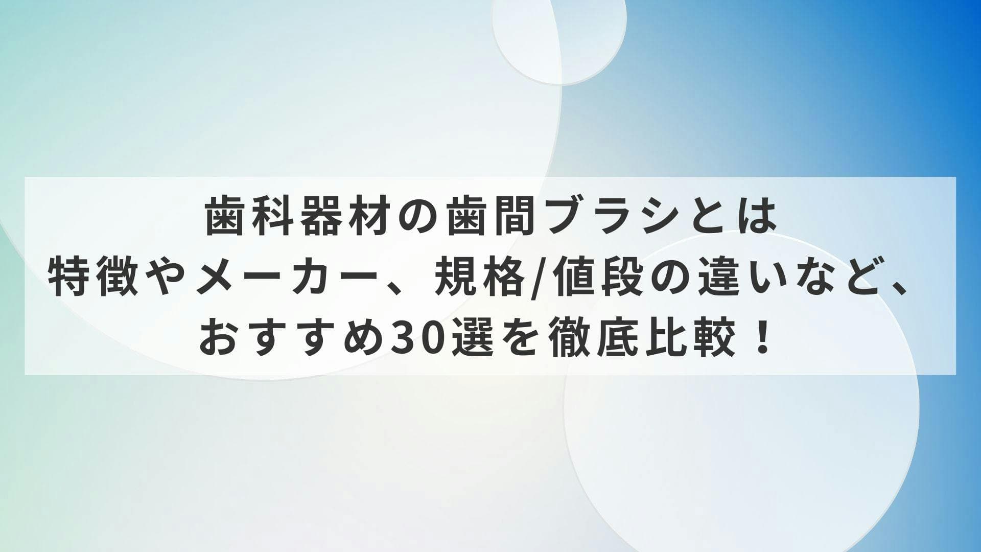 歯科器材の歯間ブラシとは？特徴やメーカー、規格/値段の違いなど、おすすめ30選を徹底比較！