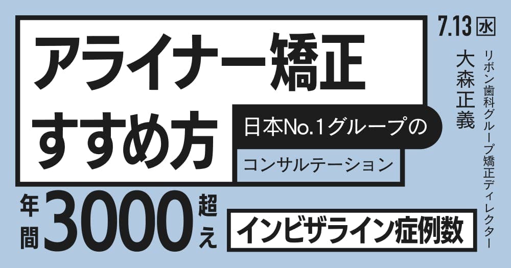 これで増える！患者様から選ばれるアライナー矯正のすすめ方 - 年間3,000症例超え、インビザライン症例数日本No.1グループのコンサルテーション