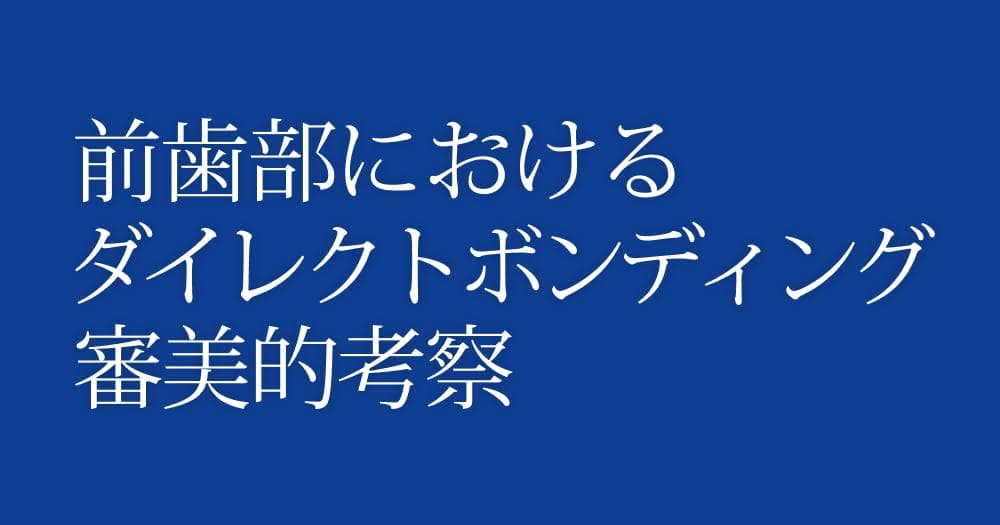 ダイレクトボンディングの審美的考察 - 天然歯に挑む、接着と形態付与