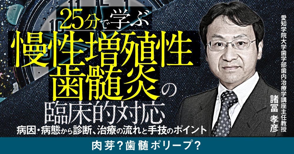 25分で学ぶ「慢性増殖性歯髄炎」の臨床的対応 - 病因・病態から診断、治療の流れと手技のポイント