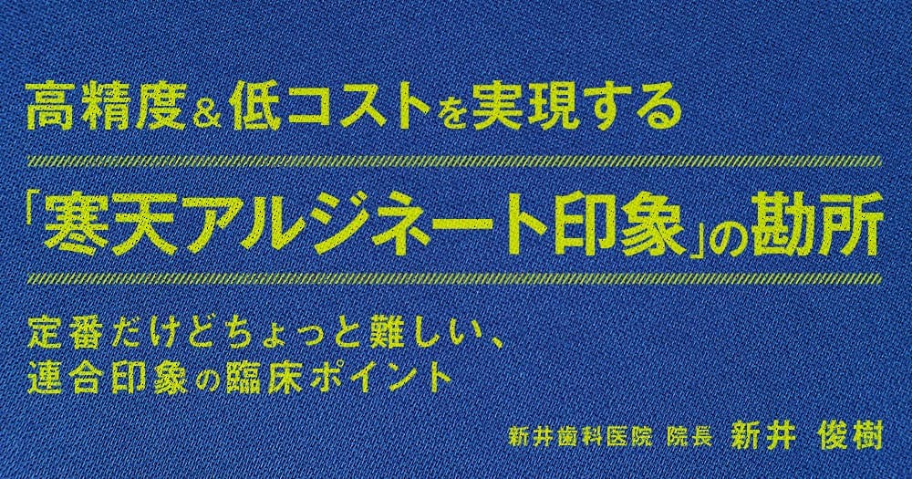 高精度&低コストを実現する「寒天アルジネート連合印象」の勘所