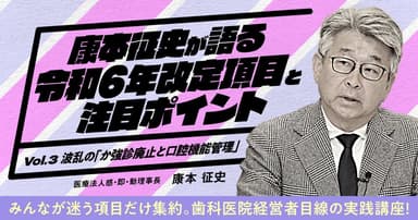 康本征史が語る「令和6年改定項目と注目ポイント」＜vol.3＞波乱の『か強診廃止と口腔機能管理』