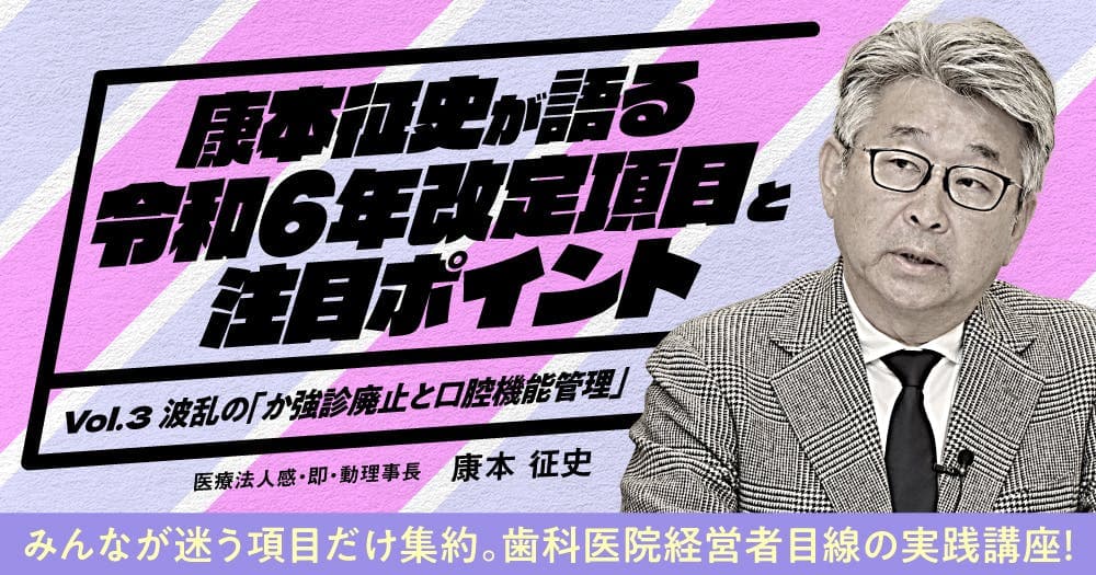 康本征史が語る「令和6年改定項目と注目ポイント」＜vol.3＞波乱の『か強診廃止と口腔機能管理』