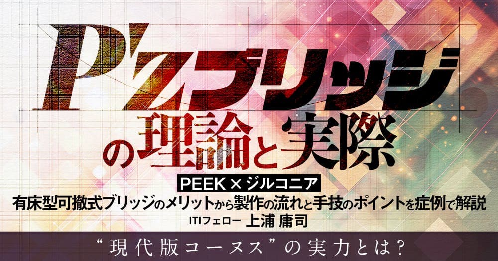 「P'zブリッジ」の理論と実際 - 【PEEK×ジルコニア】有床型可撤式ブリッジのメリットから製作の流れと手技のポイントを症例で解説