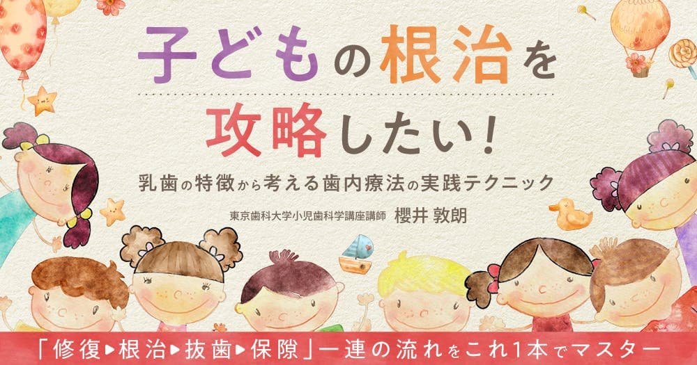 子どもの根治を攻略したい！ - 乳歯の特徴から考える歯内療法の実践テクニック