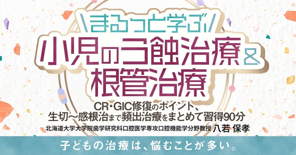 まるっと学ぶ小児のう蝕治療＆根管治療 - CR・GIC修復のポイント、生切〜感根治まで頻出治療をまとめて習得90分