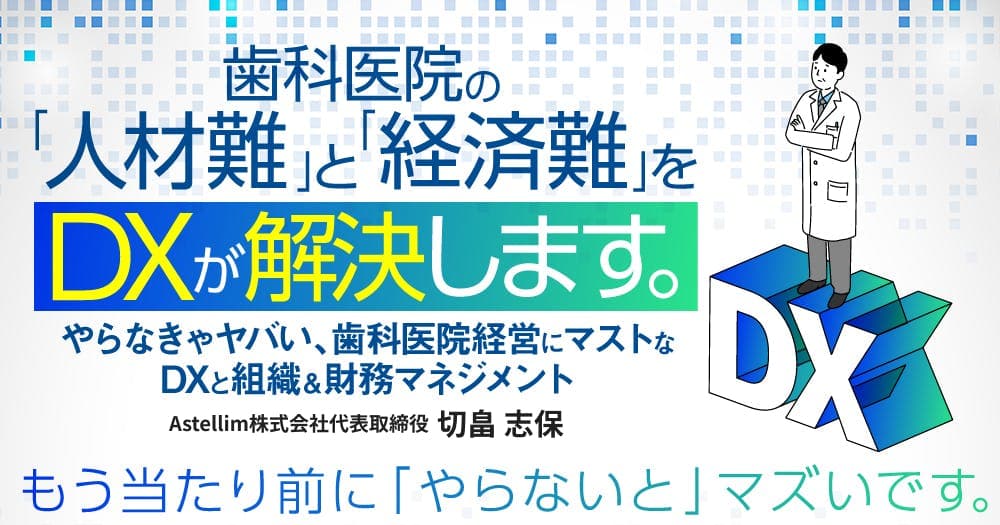 歯科医院の「人材難」と「経済難」をDXが解決します。 - やらなきゃヤバい、歯科医院経営にマストなDXと組織＆財務マネジメント