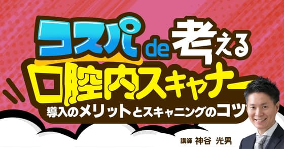 コスパで考える「口腔内スキャナー」。デジタル印象法のメリットを知る。