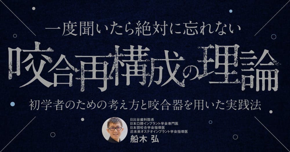 一度聞いたら絶対に忘れない「咬合再構成の理論」。咬合干渉などにどう対応するか。