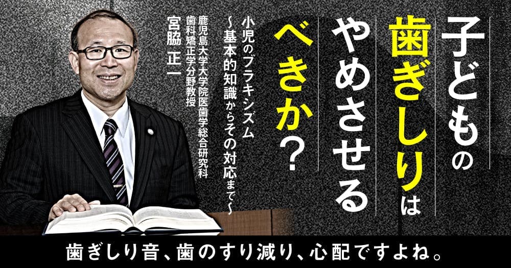 子どもの歯ぎしりはやめさせるべきか？ - 小児のブラキシズム～基本的知識からその対応まで～