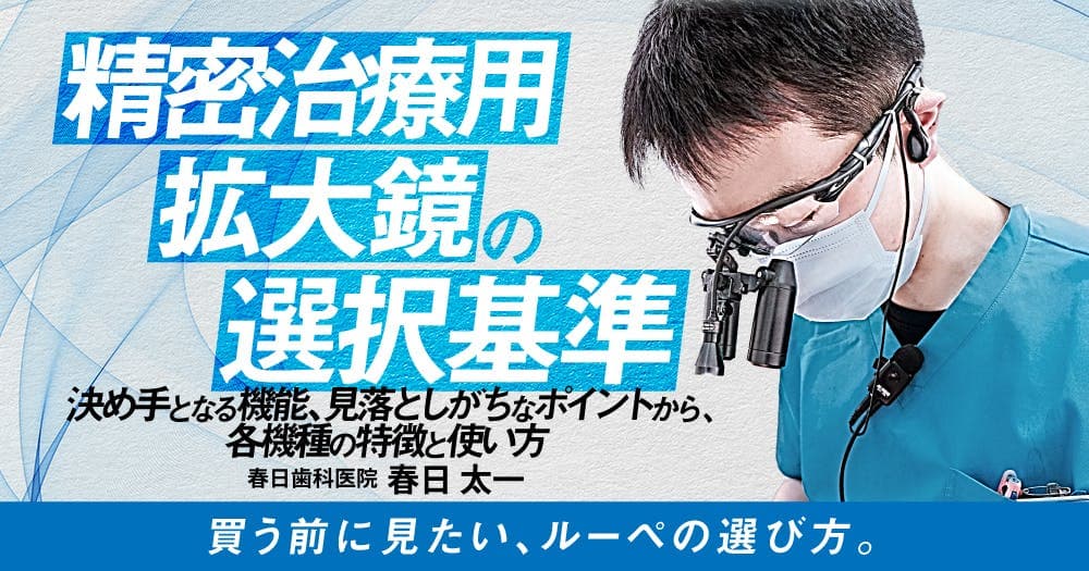 精密治療用拡大鏡の選択基準 - 決め手となる機能、見落としがちなポイントから、各機種の特徴と使い方