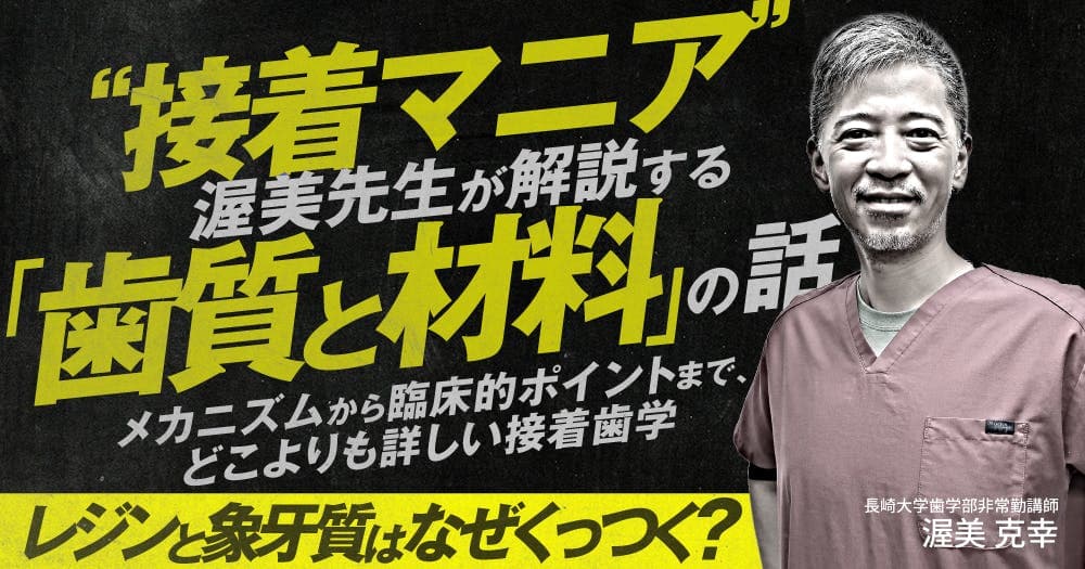 ”接着マニア”渥美先生が解説する「歯質と材料」の話 - メカニズムから臨床的ポイントまで、どこよりも詳しい接着歯学