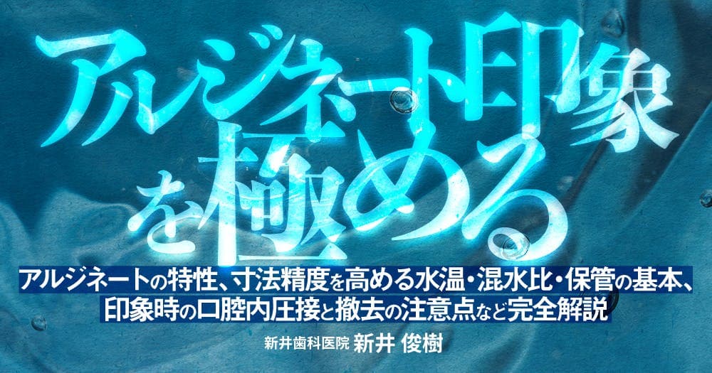 アルジネート印象を極める - アルジネートの特性、寸法精度を高める水温・混水比・保管の基本、印象時の口腔内圧接と撤去の注意点など完全解説