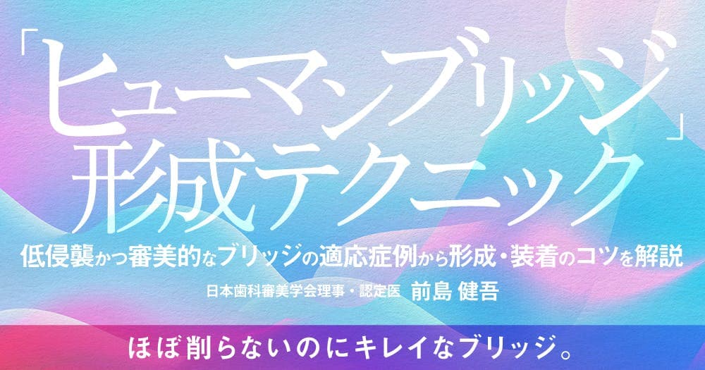 「ヒューマンブリッジ」形成テクニック - 低侵襲かつ審美的なブリッジの適応症例から形成・装着のコツを解説