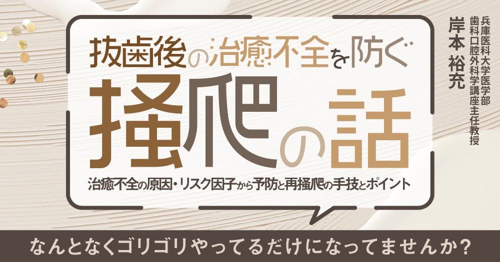 抜歯後の治癒不全を防ぐ「掻爬」の話 - 治癒不全の原因・リスク因子から予防と再掻爬の手技とポイント