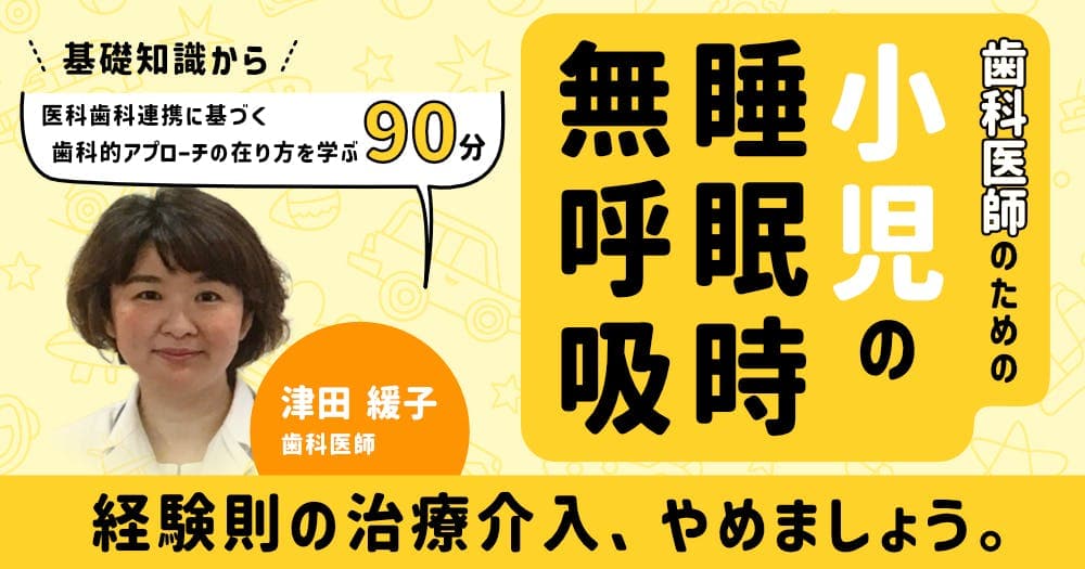 歯科医師のための「小児の睡眠時無呼吸」 - 基礎知識から医科歯科連携に基づく歯科的アプローチの在り方を学ぶ90分
