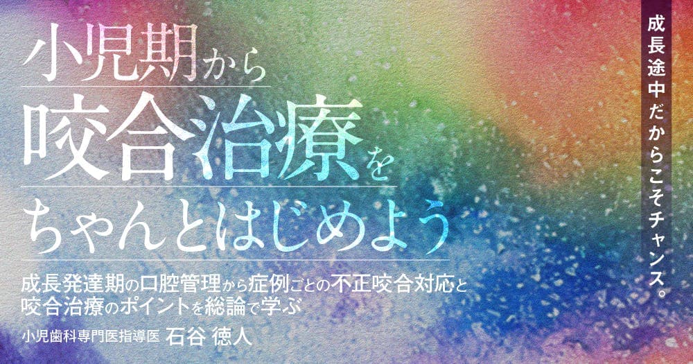 小児期から「咬合治療」をちゃんとはじめよう - 成長発達期の口腔管理から症例ごとの不正咬合対応と咬合治療のポイントを総論で学ぶ