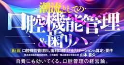 ＜全3回＞ 潮流としての「口腔機能管理＆歯リハ」