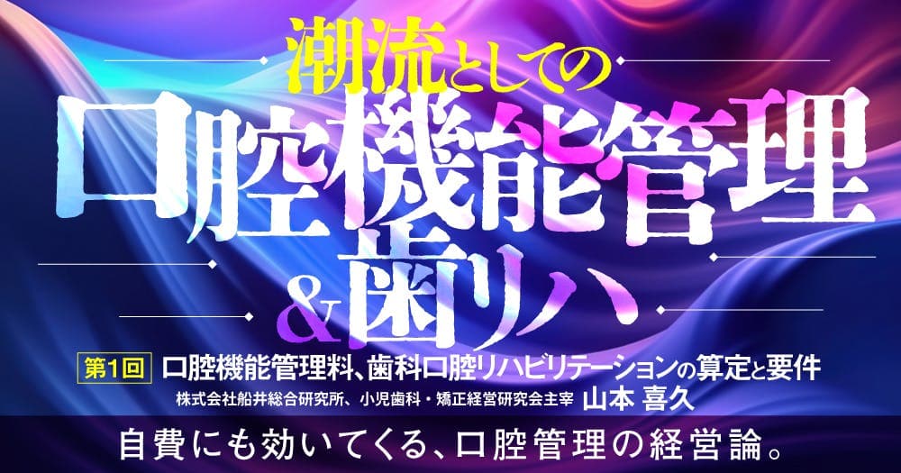 ＜全3回＞ 潮流としての「口腔機能管理＆歯リハ」 - 【第1回】口腔機能管理料、歯科口腔リハビリテーションの算定と要件