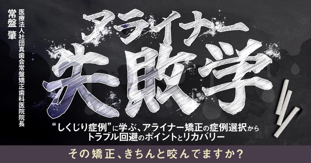 アライナー失敗学 - ”しくじり症例”に学ぶ、アライナー矯正の症例選択からトラブル回避のポイントとリカバリー