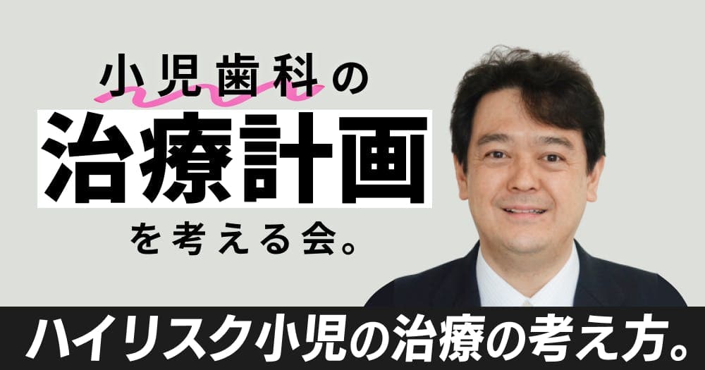 小児歯科の「治療計画」を考える会。 - ハイリスク小児の治療の考え方とは？