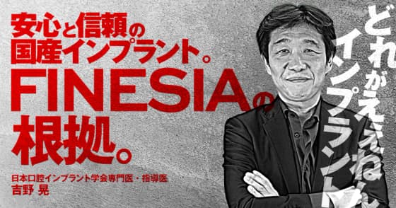 安心と信頼の国産インプラント。「FINESIA」の根拠。