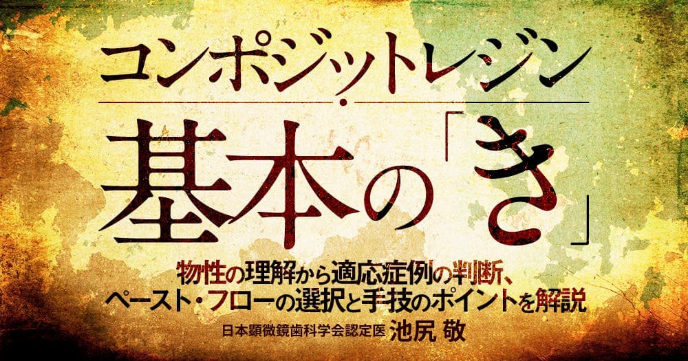 コンポジットレジン基本の『き』 - 物性の理解から適応症例の判断、ペースト・フローの選択と手技のポイントを解説
